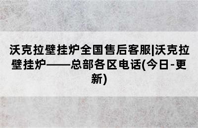 沃克拉壁挂炉全国售后客服|沃克拉壁挂炉——总部各区电话(今日-更新)